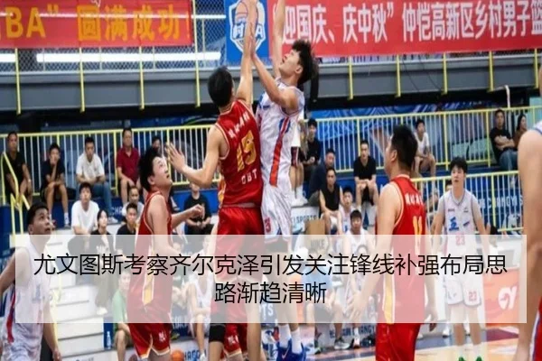 尤文图斯考察齐尔克泽引发关注锋线补强布局思路渐趋清晰