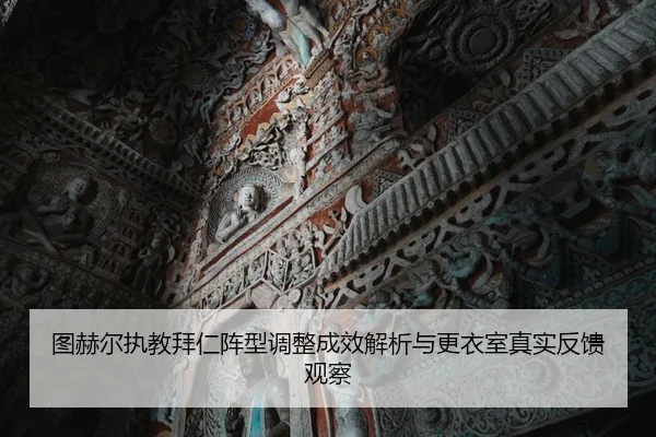 图赫尔执教拜仁阵型调整成效解析与更衣室真实反馈观察
