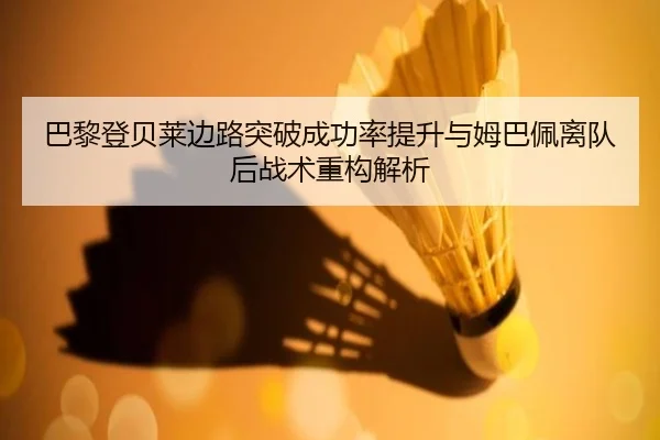 巴黎登贝莱边路突破成功率提升与姆巴佩离队后战术重构解析