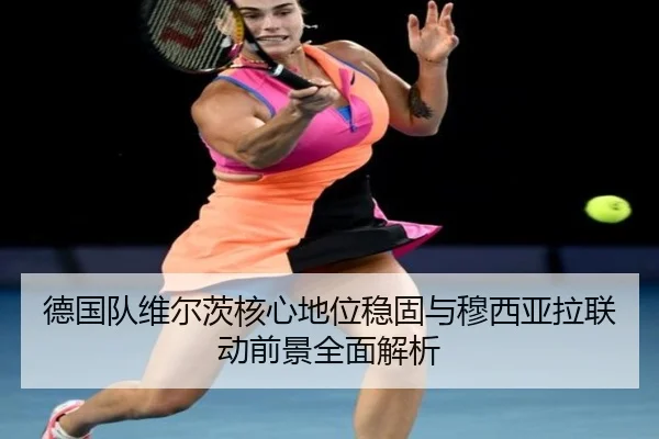德国队维尔茨核心地位稳固与穆西亚拉联动前景全面解析