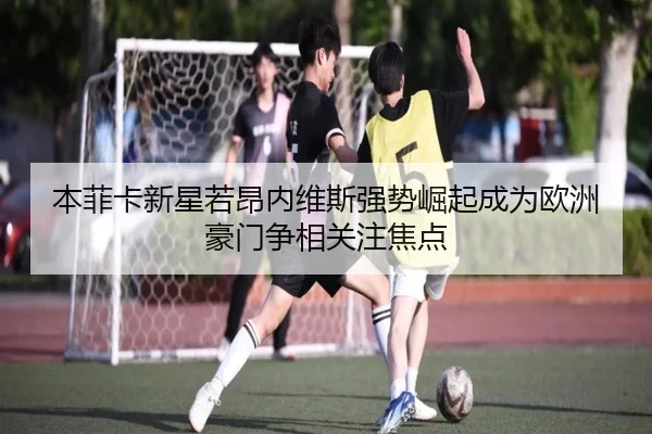 本菲卡新星若昂内维斯强势崛起成为欧洲豪门争相关注焦点