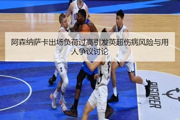 阿森纳萨卡出场负荷过高引发英超伤病风险与用人争议讨论