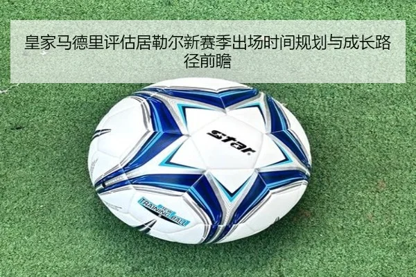 皇家马德里评估居勒尔新赛季出场时间规划与成长路径前瞻