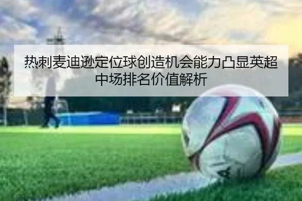 热刺麦迪逊定位球创造机会能力凸显英超中场排名价值解析