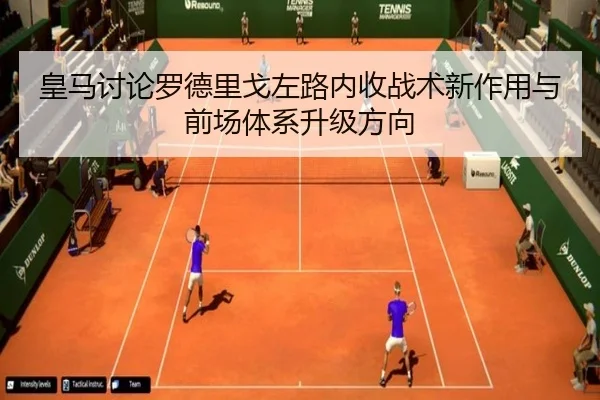 皇马讨论罗德里戈左路内收战术新作用与前场体系升级方向