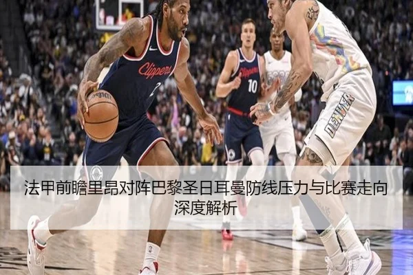 法甲前瞻里昂对阵巴黎圣日耳曼防线压力与比赛走向深度解析
