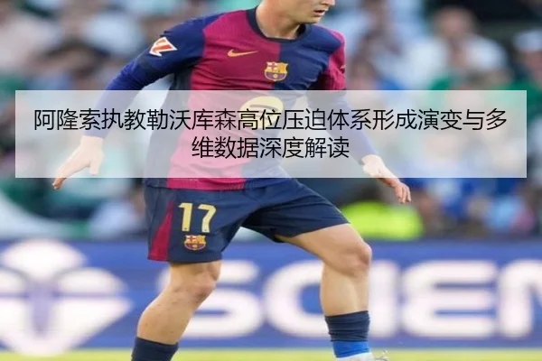 阿隆索执教勒沃库森高位压迫体系形成演变与多维数据深度解读