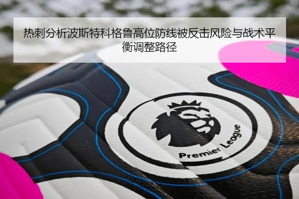 热刺分析波斯特科格鲁高位防线被反击风险与战术平衡调整路径