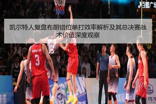 凯尔特人复盘布朗错位单打效率解析及其总决赛战术价值深度观察