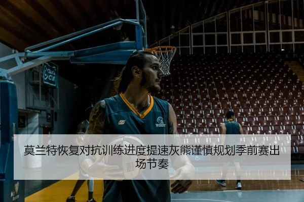 莫兰特恢复对抗训练进度提速灰熊谨慎规划季前赛出场节奏