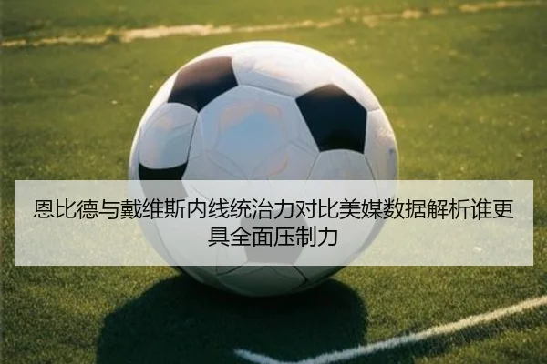 恩比德与戴维斯内线统治力对比美媒数据解析谁更具全面压制力