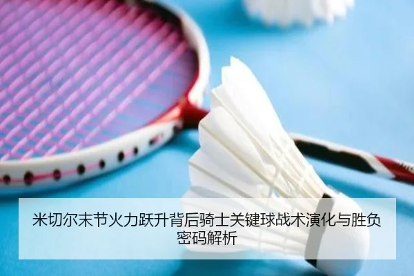米切尔末节火力跃升背后骑士关键球战术演化与胜负密码解析